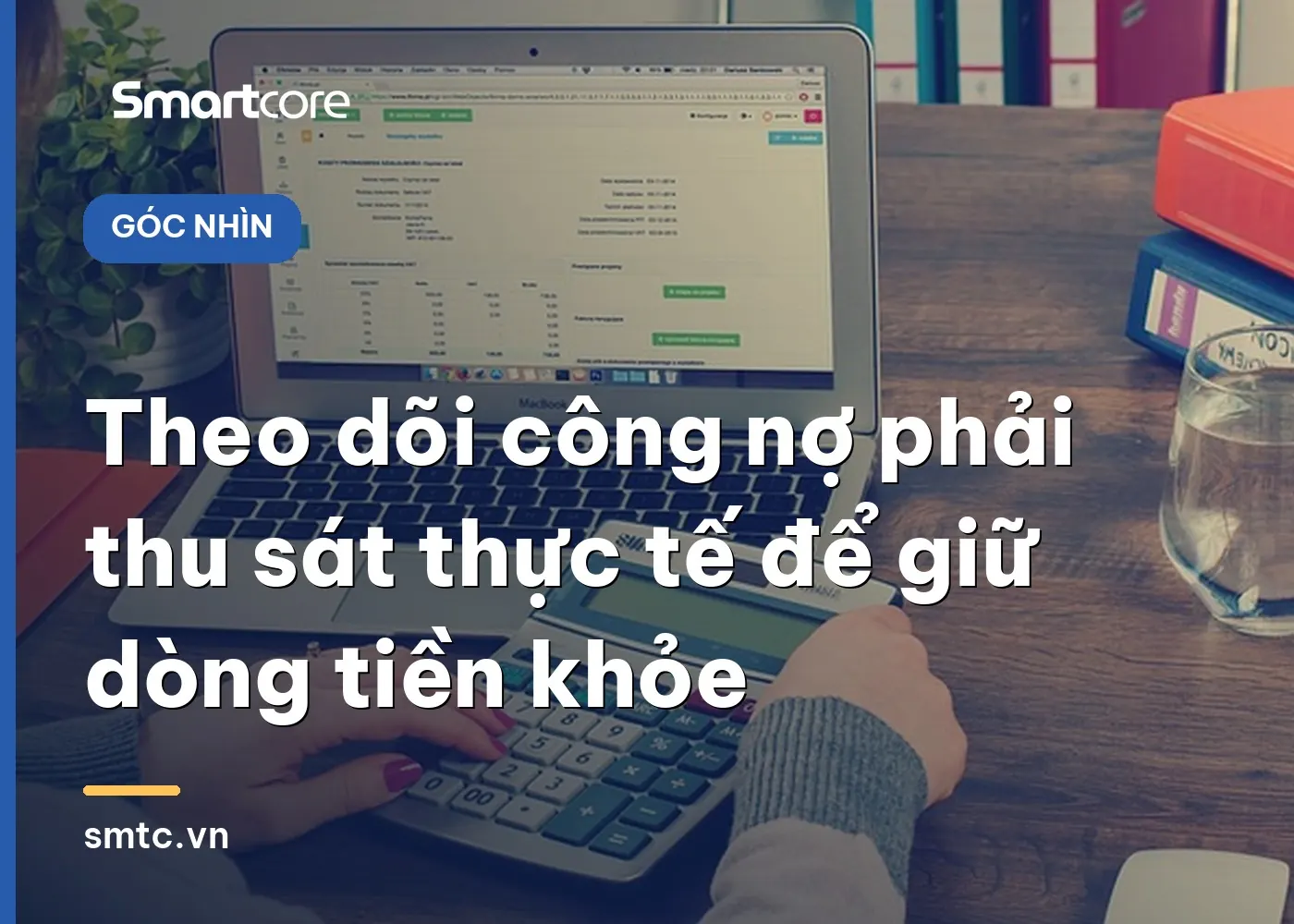 Theo dõi công nợ phải thu sát thực tế giúp doanh nghiệp giữ dòng tiền khỏe